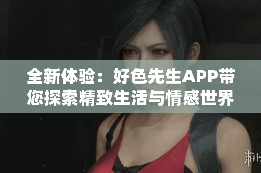 全新体验：好色先生APP带您探索精致生活与情感世界