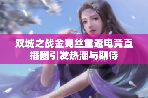 双城之战金克丝重返电竞直播圈引发热潮与期待