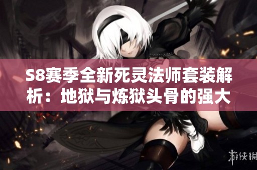 S8赛季全新死灵法师套装解析：地狱与炼狱头骨的强大属性对比