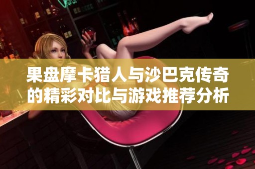 果盘摩卡猎人与沙巴克传奇的精彩对比与游戏推荐分析