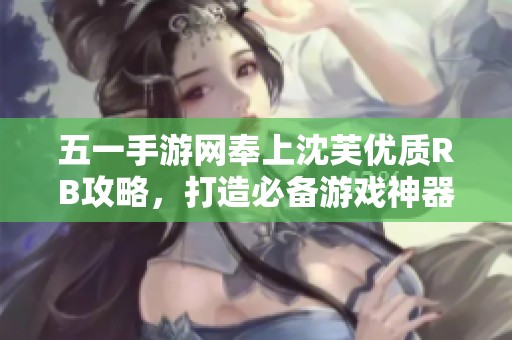 五一手游网奉上沈芙优质RB攻略，打造必备游戏神器