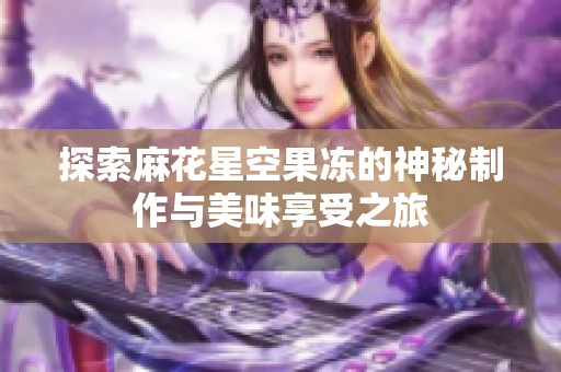 探索麻花星空果冻的神秘制作与美味享受之旅