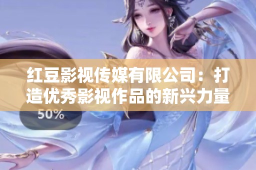 红豆影视传媒有限公司：打造优秀影视作品的新兴力量