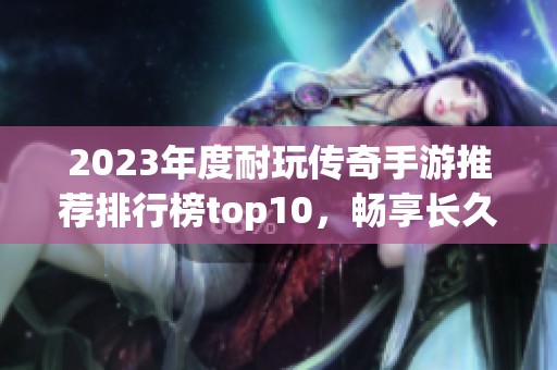 2023年度耐玩传奇手游推荐排行榜top10，畅享长久乐趣