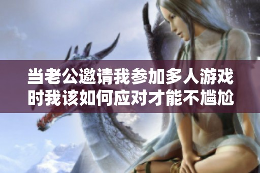当老公邀请我参加多人游戏时我该如何应对才能不尴尬