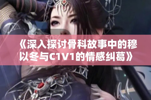 《深入探讨骨科故事中的穆以冬与C1V1的情感纠葛》