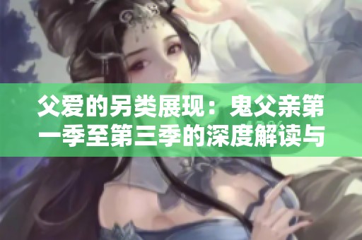 父爱的另类展现：鬼父亲第一季至第三季的深度解读与反思