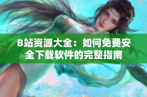 B站资源大全：如何免费安全下载软件的完整指南