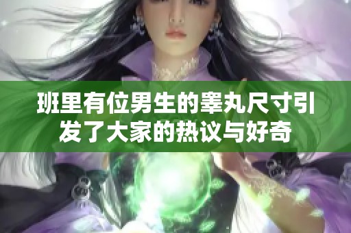 班里有位男生的睾丸尺寸引发了大家的热议与好奇
