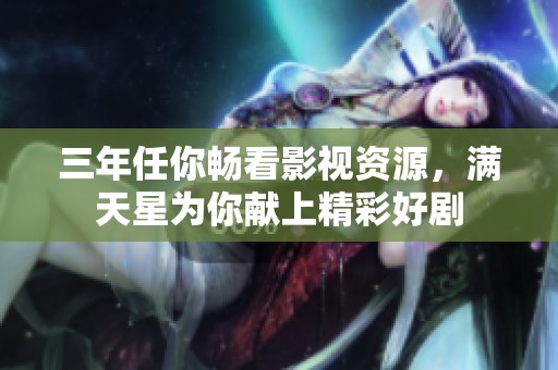 三年任你畅看影视资源，满天星为你献上精彩好剧
