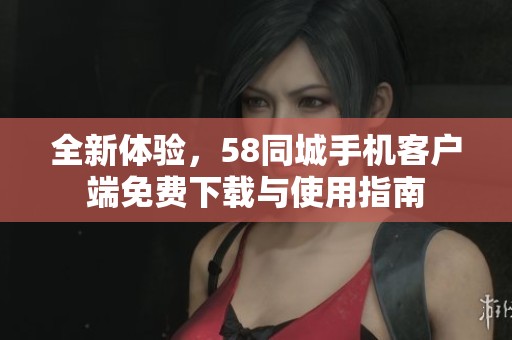 全新体验，58同城手机客户端免费下载与使用指南