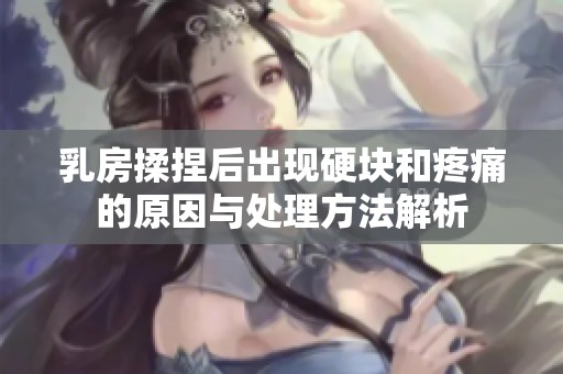 乳房揉捏后出现硬块和疼痛的原因与处理方法解析