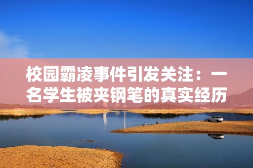 校园霸凌事件引发关注：一名学生被夹钢笔的真实经历