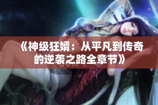 《神级狂婿：从平凡到传奇的逆袭之路全章节》