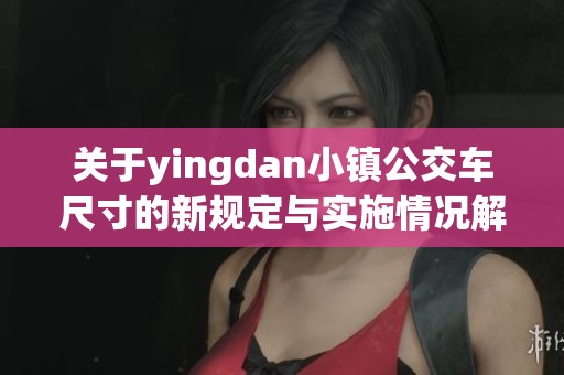 关于yingdan小镇公交车尺寸的新规定与实施情况解析