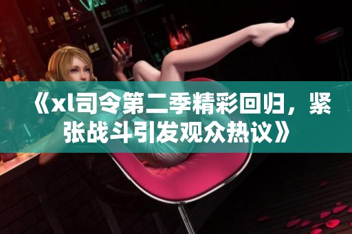 《xl司令第二季精彩回归，紧张战斗引发观众热议》