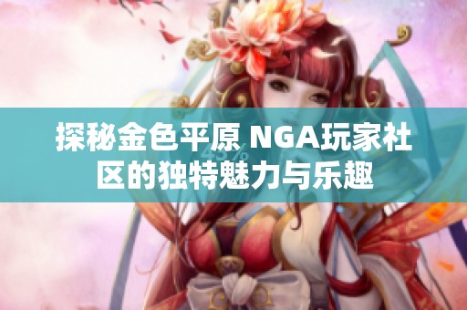 探秘金色平原 NGA玩家社区的独特魅力与乐趣