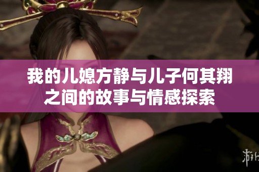 我的儿媳方静与儿子何其翔之间的故事与情感探索