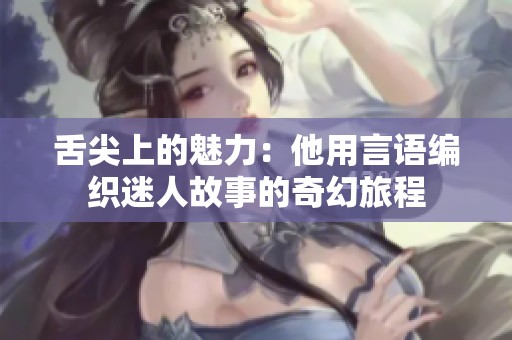 舌尖上的魅力：他用言语编织迷人故事的奇幻旅程