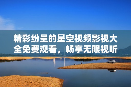 精彩纷呈的星空视频影视大全免费观看，畅享无限视听盛宴