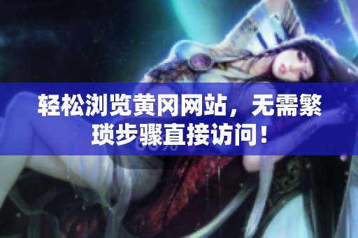 轻松浏览黄冈网站，无需繁琐步骤直接访问！