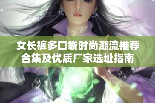 女长裤多口袋时尚潮流推荐合集及优质厂家选址指南