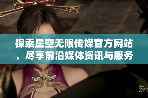 探索星空无限传媒官方网站，尽享前沿媒体资讯与服务