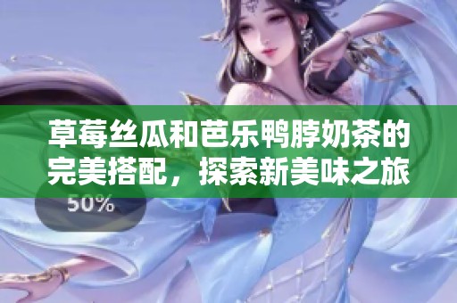 草莓丝瓜和芭乐鸭脖奶茶的完美搭配，探索新美味之旅