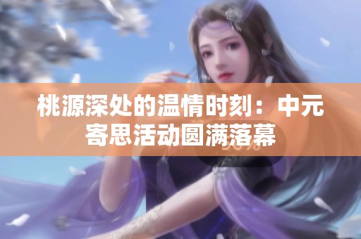 桃源深处的温情时刻：中元寄思活动圆满落幕