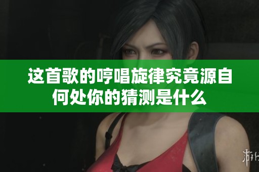 这首歌的哼唱旋律究竟源自何处你的猜测是什么