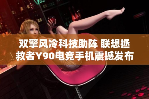 双擎风冷科技助阵 联想拯救者Y90电竞手机震撼发布