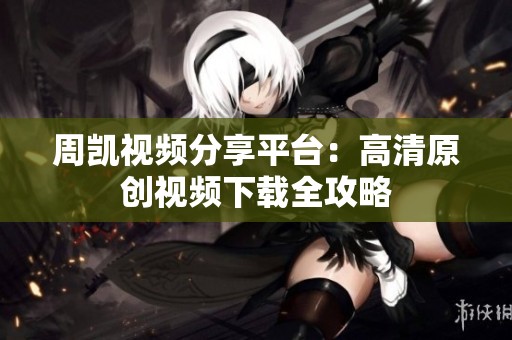 周凯视频分享平台：高清原创视频下载全攻略