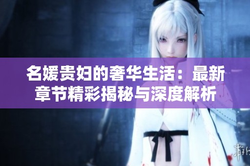 名媛贵妇的奢华生活：最新章节精彩揭秘与深度解析
