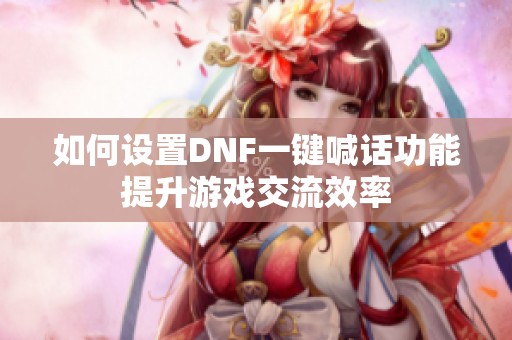 如何设置DNF一键喊话功能提升游戏交流效率