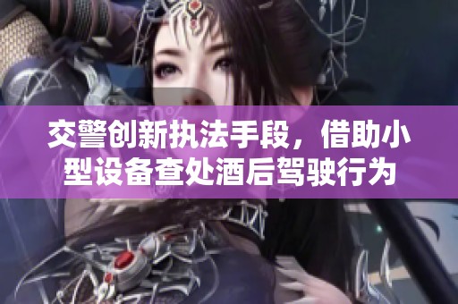 交警创新执法手段，借助小型设备查处酒后驾驶行为