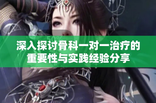 深入探讨骨科一对一治疗的重要性与实践经验分享