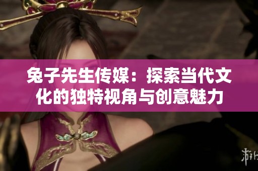 兔子先生传媒：探索当代文化的独特视角与创意魅力