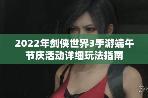 2022年剑侠世界3手游端午节庆活动详细玩法指南
