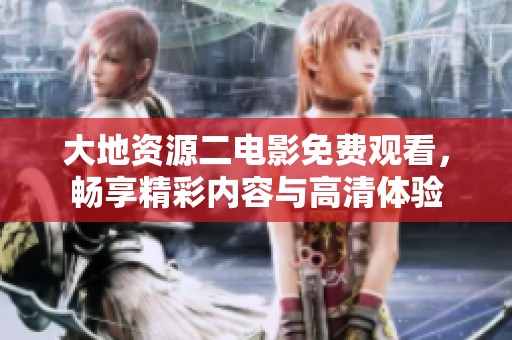 大地资源二电影免费观看，畅享精彩内容与高清体验