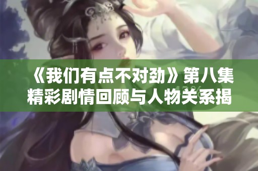 《我们有点不对劲》第八集精彩剧情回顾与人物关系揭示