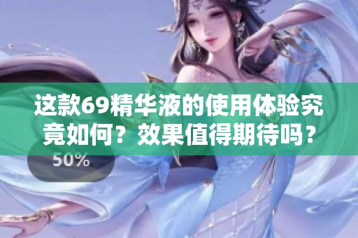 这款69精华液的使用体验究竟如何？效果值得期待吗？