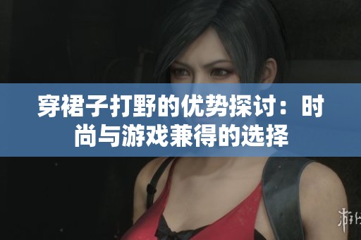 穿裙子打野的优势探讨：时尚与游戏兼得的选择
