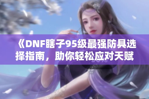 《DNF瞎子95级最强防具选择指南，助你轻松应对天赋挑战》
