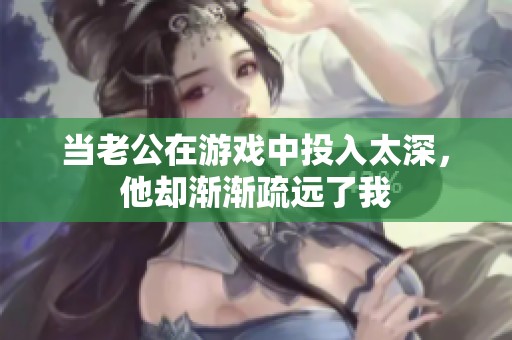 当老公在游戏中投入太深，他却渐渐疏远了我