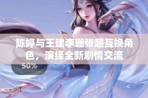 陈婷与王建李珊张超互换角色，演绎全新剧情交流