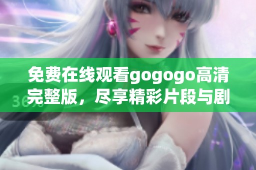 免费在线观看gogogo高清完整版，尽享精彩片段与剧情分析