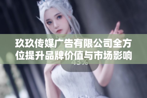 玖玖传媒广告有限公司全方位提升品牌价值与市场影响力