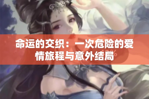 命运的交织：一次危险的爱情旅程与意外结局
