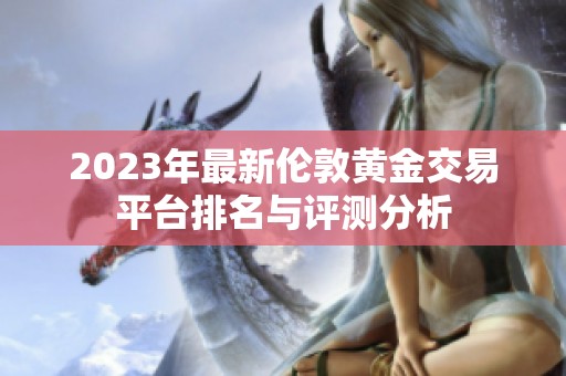 2023年最新伦敦黄金交易平台排名与评测分析