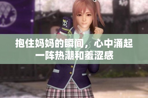 抱住妈妈的瞬间，心中涌起一阵热潮和羞涩感